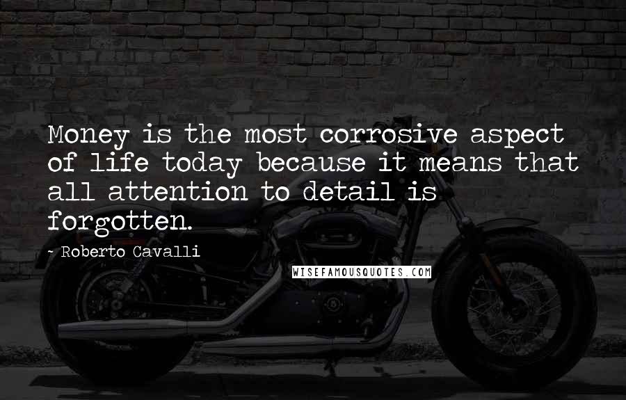 Roberto Cavalli Quotes: Money is the most corrosive aspect of life today because it means that all attention to detail is forgotten.