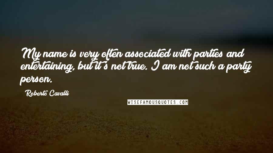 Roberto Cavalli Quotes: My name is very often associated with parties and entertaining, but it's not true. I am not such a party person.