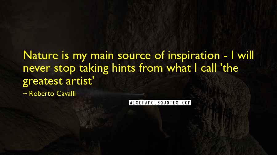 Roberto Cavalli Quotes: Nature is my main source of inspiration - I will never stop taking hints from what I call 'the greatest artist'