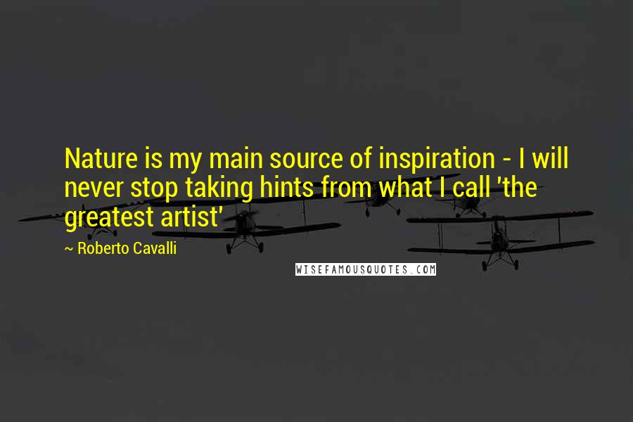 Roberto Cavalli Quotes: Nature is my main source of inspiration - I will never stop taking hints from what I call 'the greatest artist'