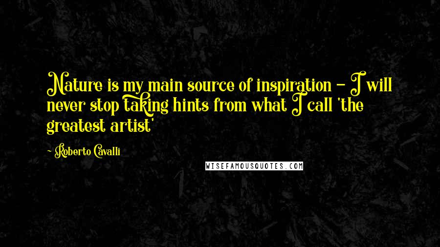 Roberto Cavalli Quotes: Nature is my main source of inspiration - I will never stop taking hints from what I call 'the greatest artist'