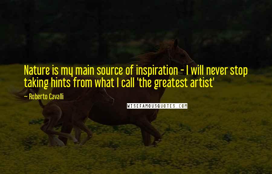 Roberto Cavalli Quotes: Nature is my main source of inspiration - I will never stop taking hints from what I call 'the greatest artist'