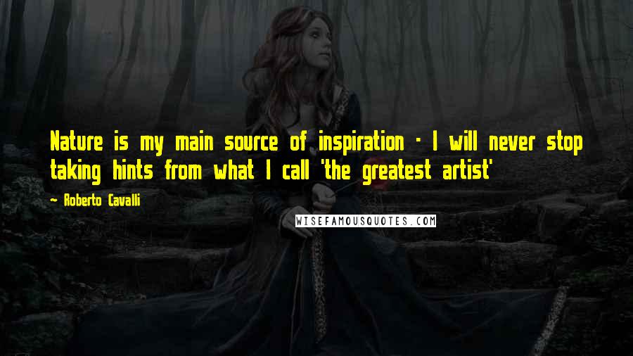 Roberto Cavalli Quotes: Nature is my main source of inspiration - I will never stop taking hints from what I call 'the greatest artist'