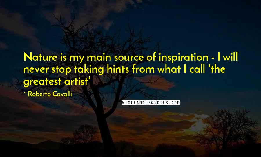 Roberto Cavalli Quotes: Nature is my main source of inspiration - I will never stop taking hints from what I call 'the greatest artist'