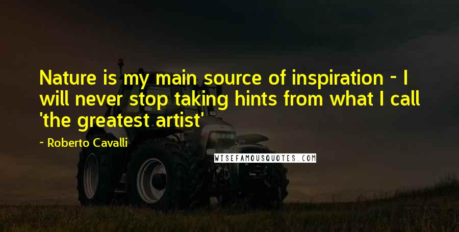 Roberto Cavalli Quotes: Nature is my main source of inspiration - I will never stop taking hints from what I call 'the greatest artist'