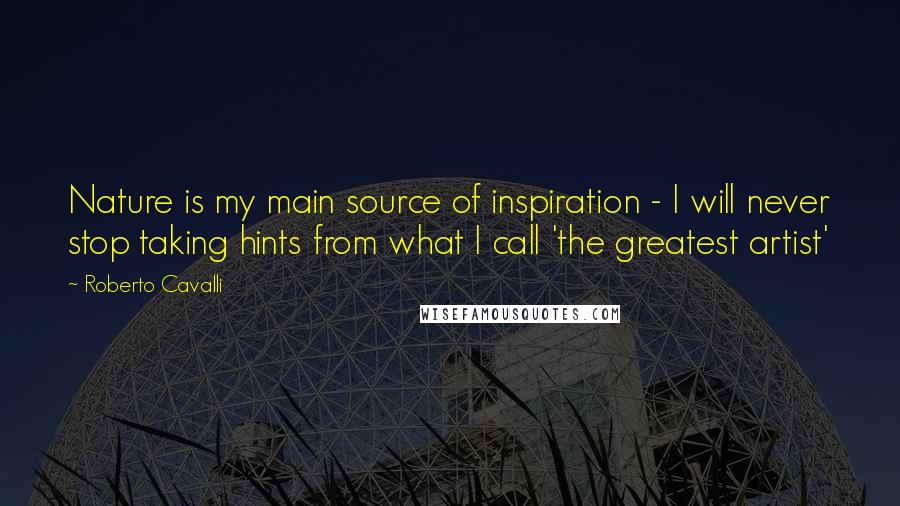 Roberto Cavalli Quotes: Nature is my main source of inspiration - I will never stop taking hints from what I call 'the greatest artist'