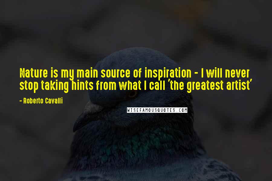 Roberto Cavalli Quotes: Nature is my main source of inspiration - I will never stop taking hints from what I call 'the greatest artist'