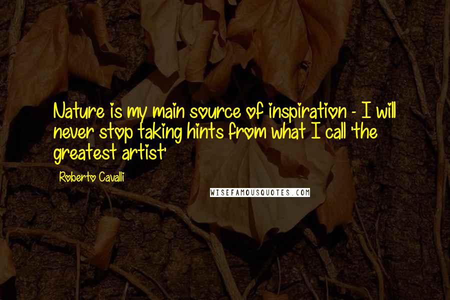 Roberto Cavalli Quotes: Nature is my main source of inspiration - I will never stop taking hints from what I call 'the greatest artist'