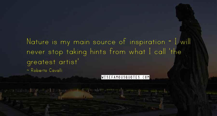 Roberto Cavalli Quotes: Nature is my main source of inspiration - I will never stop taking hints from what I call 'the greatest artist'