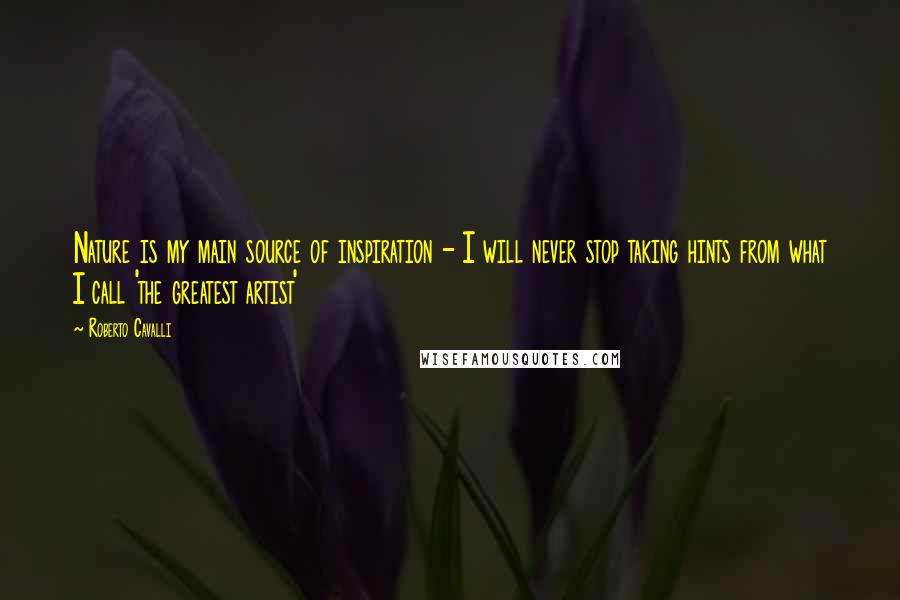 Roberto Cavalli Quotes: Nature is my main source of inspiration - I will never stop taking hints from what I call 'the greatest artist'