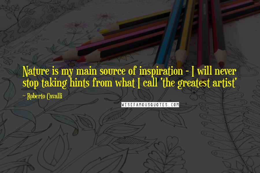 Roberto Cavalli Quotes: Nature is my main source of inspiration - I will never stop taking hints from what I call 'the greatest artist'