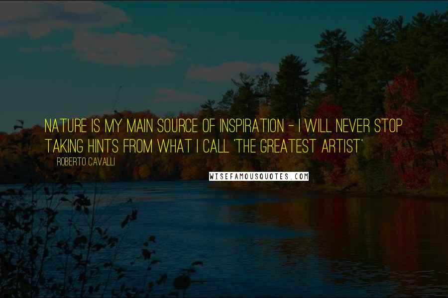 Roberto Cavalli Quotes: Nature is my main source of inspiration - I will never stop taking hints from what I call 'the greatest artist'