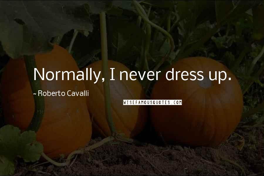 Roberto Cavalli Quotes: Normally, I never dress up.