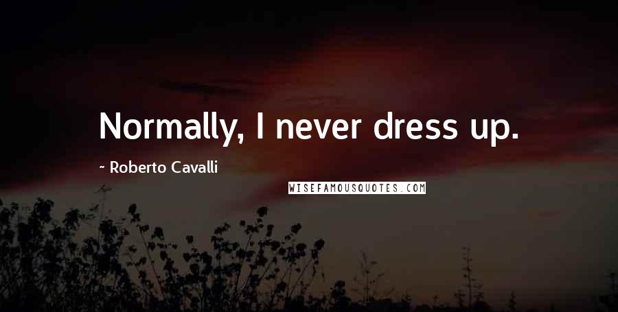Roberto Cavalli Quotes: Normally, I never dress up.