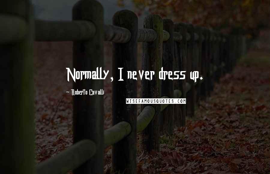 Roberto Cavalli Quotes: Normally, I never dress up.