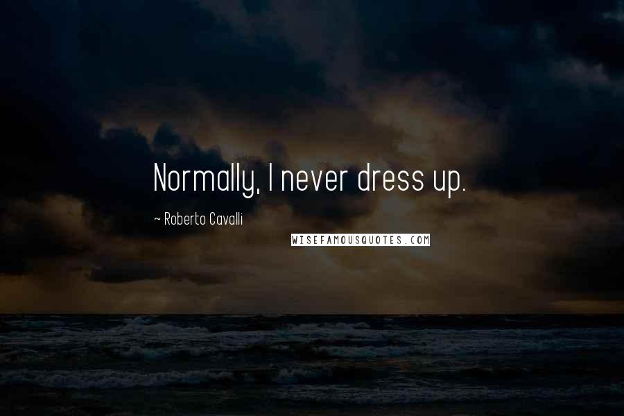 Roberto Cavalli Quotes: Normally, I never dress up.
