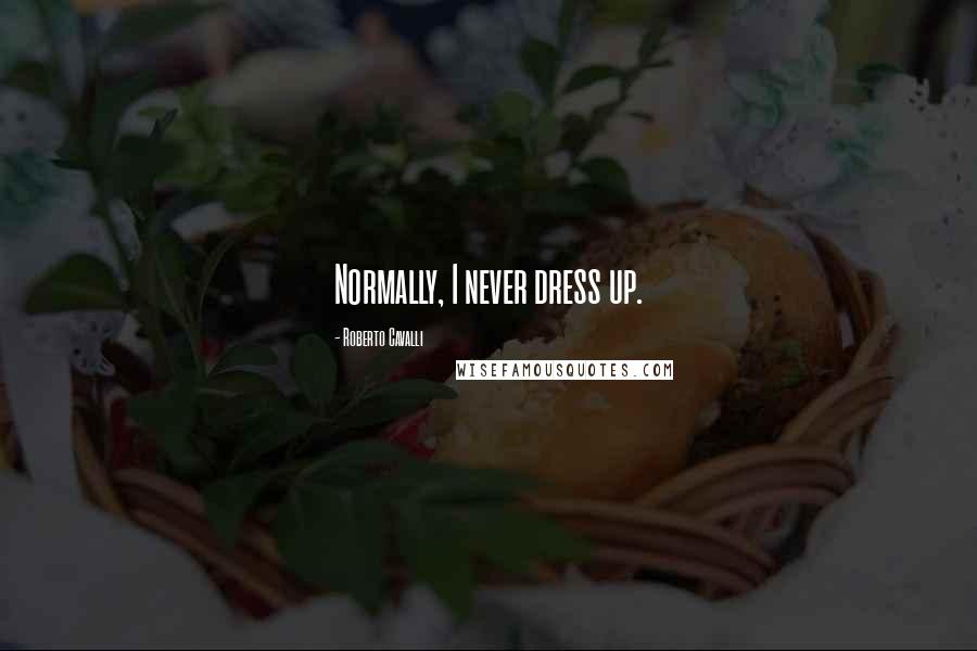 Roberto Cavalli Quotes: Normally, I never dress up.