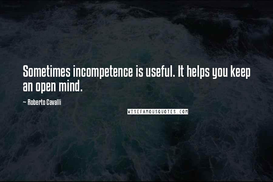 Roberto Cavalli Quotes: Sometimes incompetence is useful. It helps you keep an open mind.