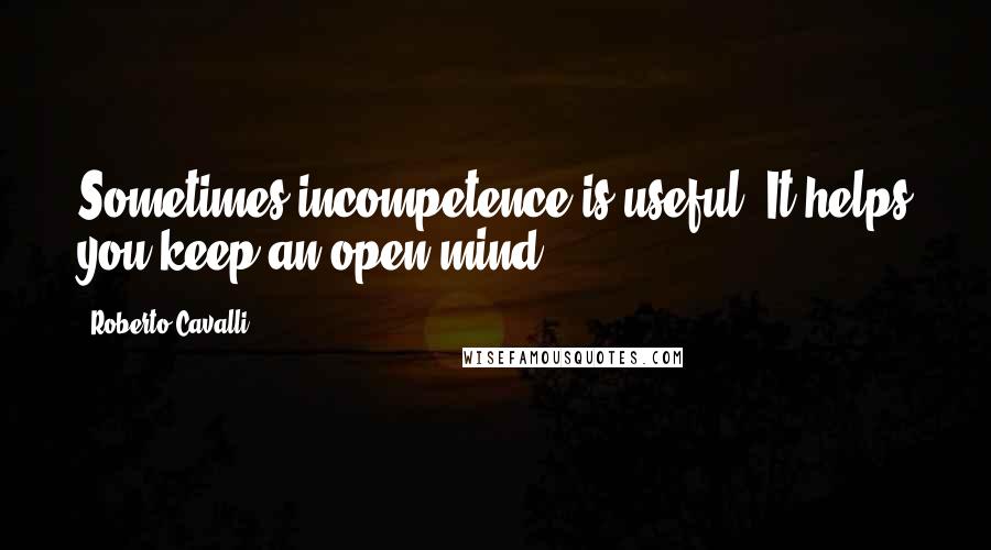 Roberto Cavalli Quotes: Sometimes incompetence is useful. It helps you keep an open mind.