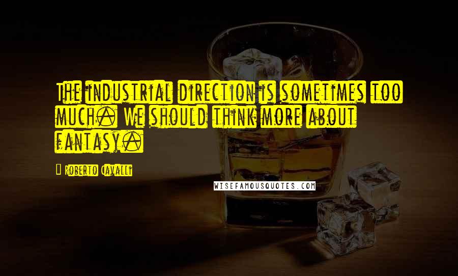 Roberto Cavalli Quotes: The industrial direction is sometimes too much. We should think more about fantasy.