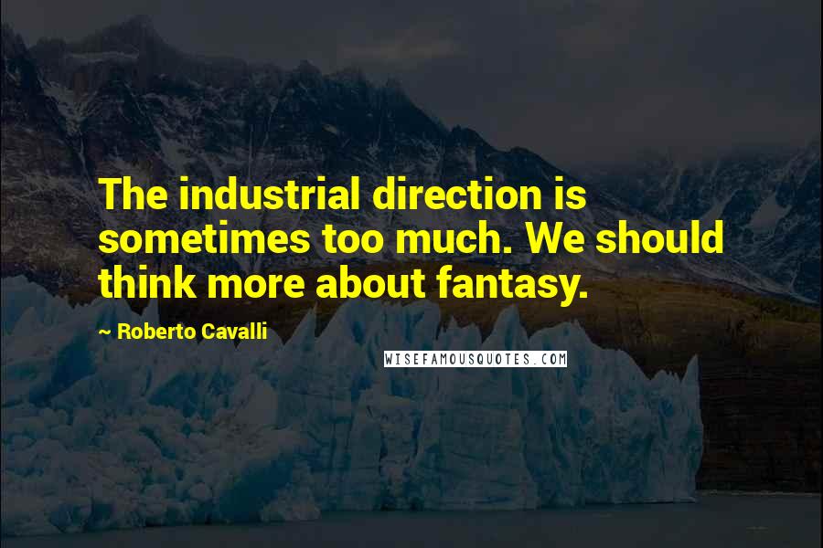 Roberto Cavalli Quotes: The industrial direction is sometimes too much. We should think more about fantasy.