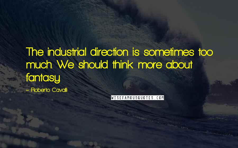 Roberto Cavalli Quotes: The industrial direction is sometimes too much. We should think more about fantasy.