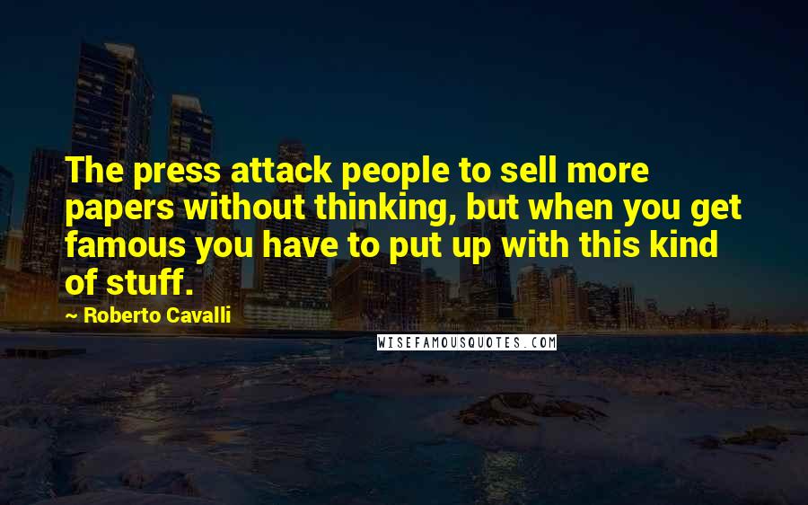 Roberto Cavalli Quotes: The press attack people to sell more papers without thinking, but when you get famous you have to put up with this kind of stuff.