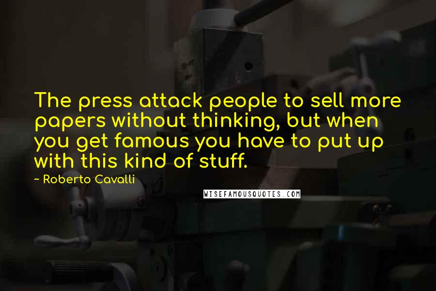 Roberto Cavalli Quotes: The press attack people to sell more papers without thinking, but when you get famous you have to put up with this kind of stuff.