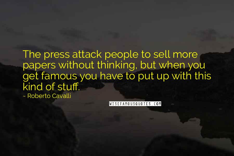 Roberto Cavalli Quotes: The press attack people to sell more papers without thinking, but when you get famous you have to put up with this kind of stuff.