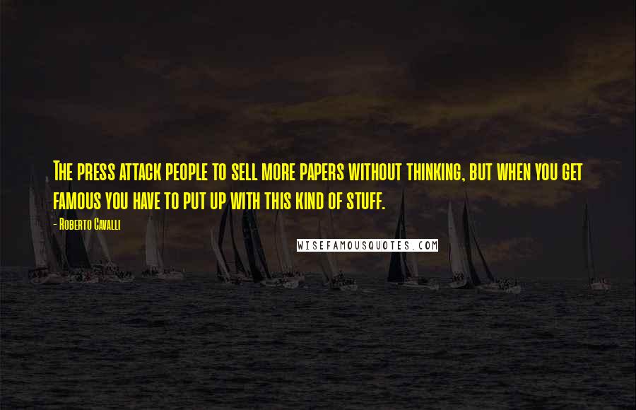 Roberto Cavalli Quotes: The press attack people to sell more papers without thinking, but when you get famous you have to put up with this kind of stuff.