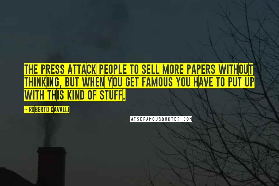 Roberto Cavalli Quotes: The press attack people to sell more papers without thinking, but when you get famous you have to put up with this kind of stuff.