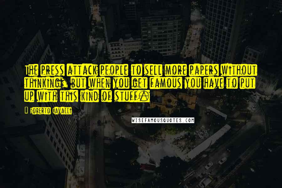 Roberto Cavalli Quotes: The press attack people to sell more papers without thinking, but when you get famous you have to put up with this kind of stuff.
