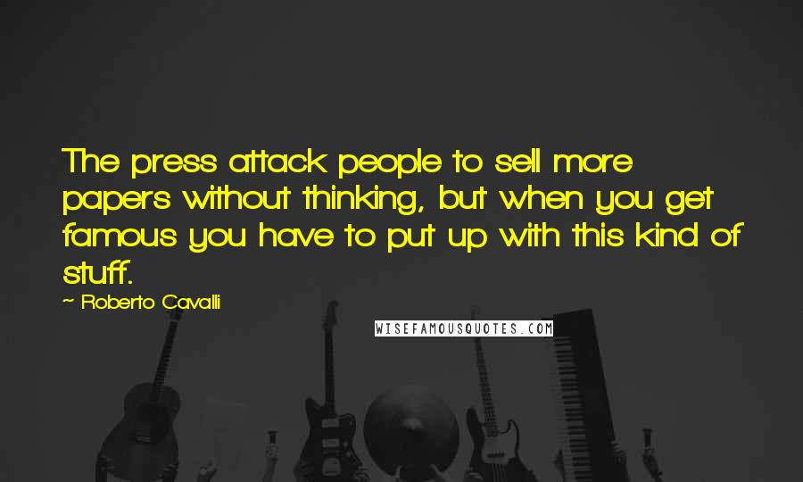 Roberto Cavalli Quotes: The press attack people to sell more papers without thinking, but when you get famous you have to put up with this kind of stuff.