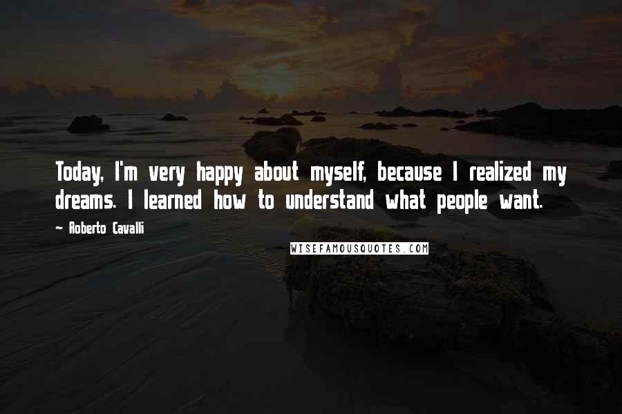 Roberto Cavalli Quotes: Today, I'm very happy about myself, because I realized my dreams. I learned how to understand what people want.