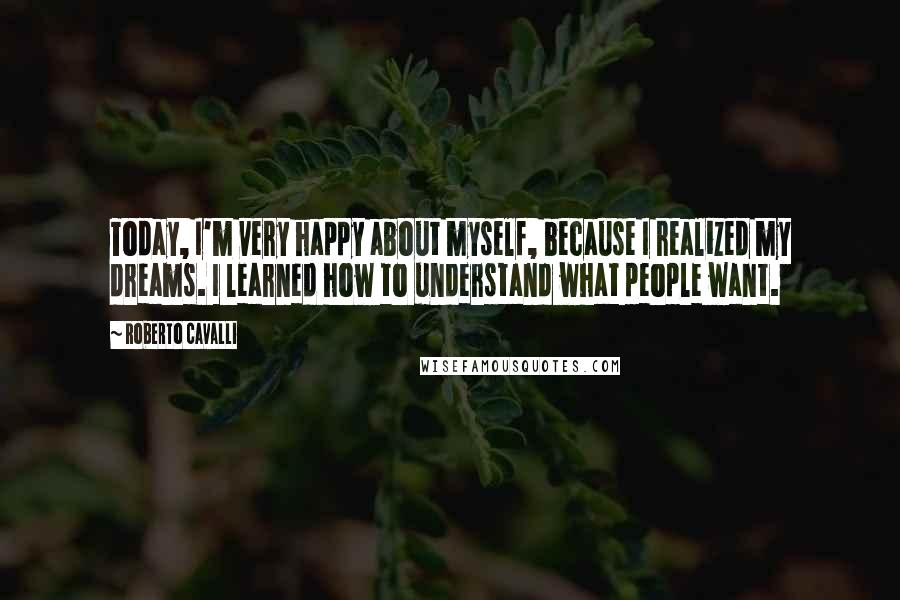 Roberto Cavalli Quotes: Today, I'm very happy about myself, because I realized my dreams. I learned how to understand what people want.