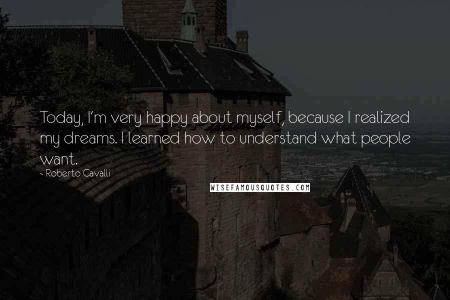 Roberto Cavalli Quotes: Today, I'm very happy about myself, because I realized my dreams. I learned how to understand what people want.