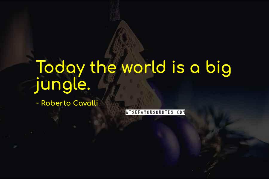 Roberto Cavalli Quotes: Today the world is a big jungle.