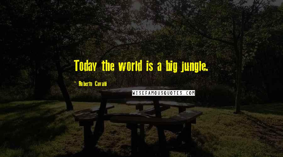 Roberto Cavalli Quotes: Today the world is a big jungle.