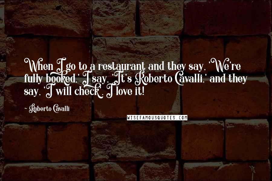 Roberto Cavalli Quotes: When I go to a restaurant and they say, 'We're fully booked,' I say, 'It's Roberto Cavalli,' and they say, 'I will check'. I love it!