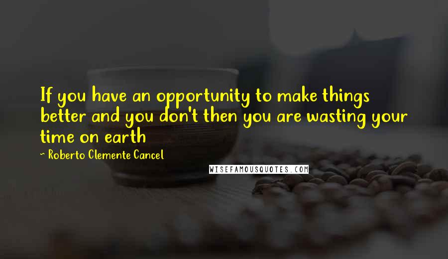 Roberto Clemente Cancel Quotes: If you have an opportunity to make things better and you don't then you are wasting your time on earth