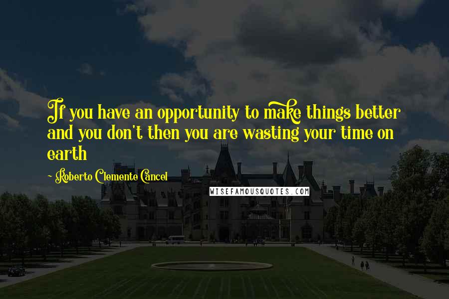 Roberto Clemente Cancel Quotes: If you have an opportunity to make things better and you don't then you are wasting your time on earth