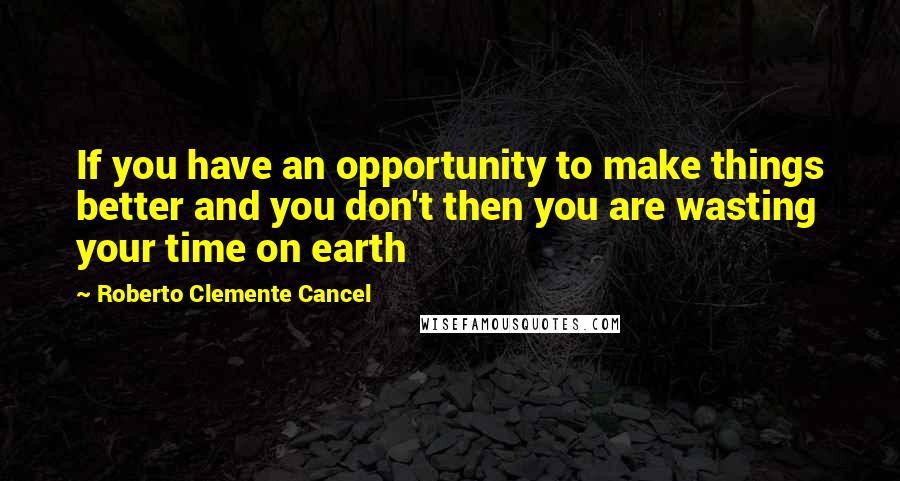 Roberto Clemente Cancel Quotes: If you have an opportunity to make things better and you don't then you are wasting your time on earth
