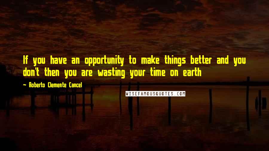 Roberto Clemente Cancel Quotes: If you have an opportunity to make things better and you don't then you are wasting your time on earth