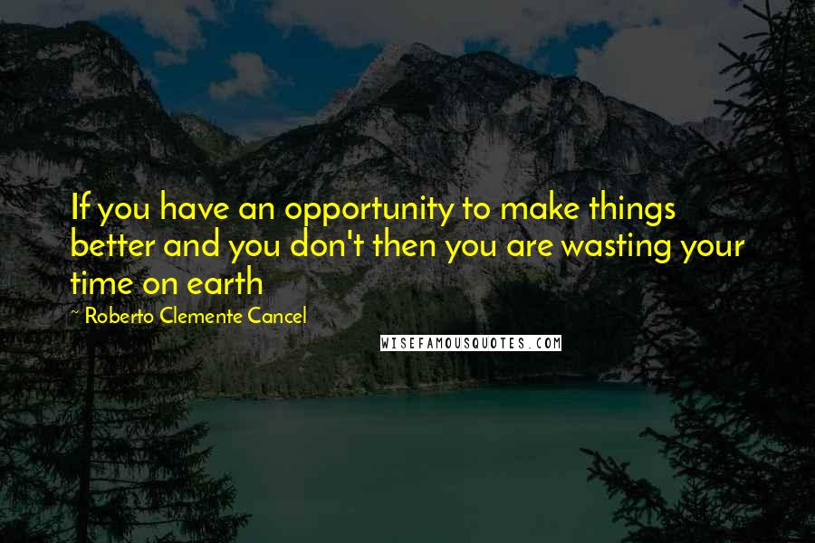 Roberto Clemente Cancel Quotes: If you have an opportunity to make things better and you don't then you are wasting your time on earth