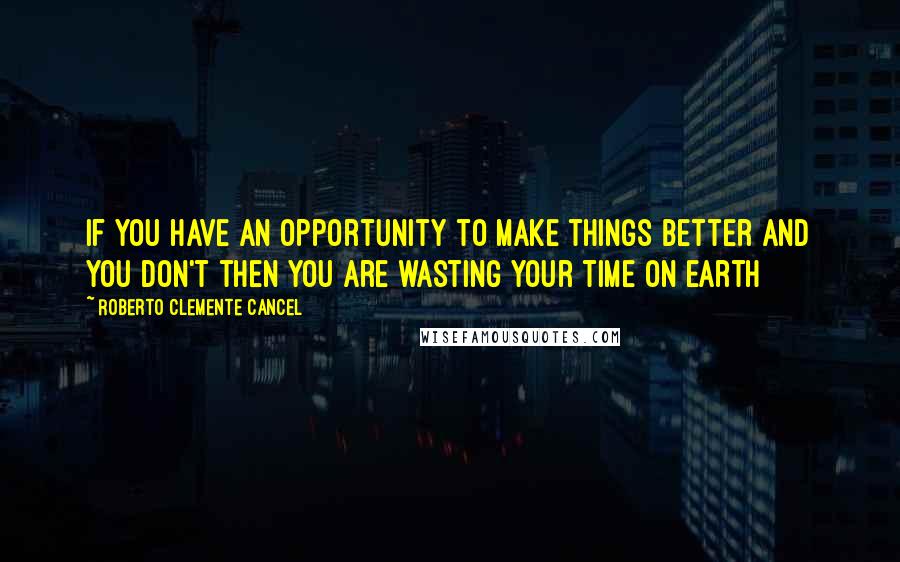 Roberto Clemente Cancel Quotes: If you have an opportunity to make things better and you don't then you are wasting your time on earth