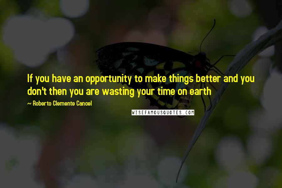 Roberto Clemente Cancel Quotes: If you have an opportunity to make things better and you don't then you are wasting your time on earth