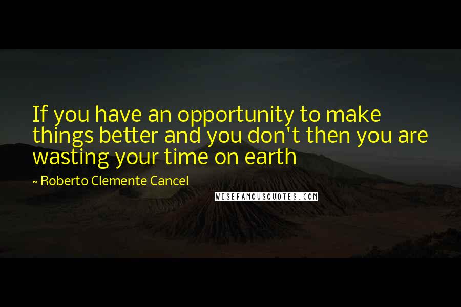 Roberto Clemente Cancel Quotes: If you have an opportunity to make things better and you don't then you are wasting your time on earth