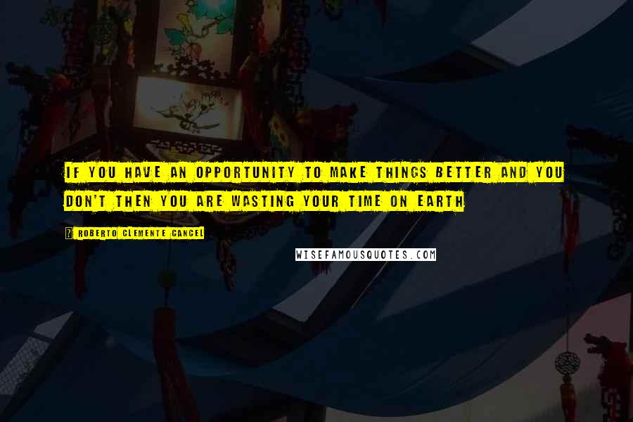 Roberto Clemente Cancel Quotes: If you have an opportunity to make things better and you don't then you are wasting your time on earth