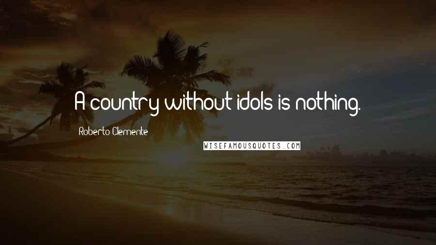 Roberto Clemente Quotes: A country without idols is nothing.