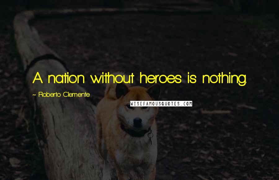 Roberto Clemente Quotes: A nation without heroes is nothing.